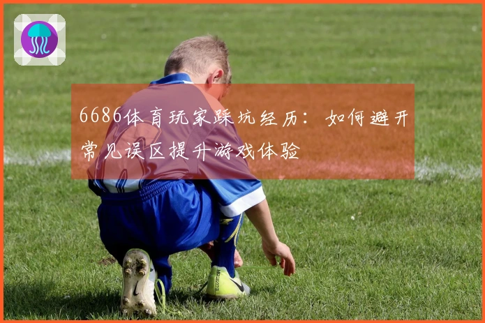 6686体育玩家踩坑经历：如何避开常见误区提升游戏体验