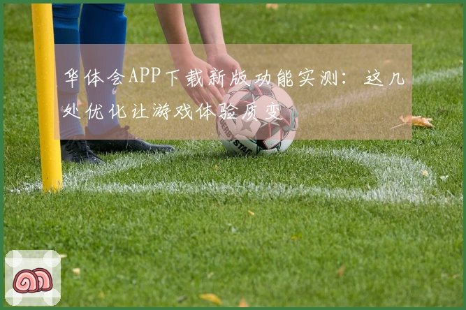华体会APP下载新版功能实测：这几处优化让游戏体验质变