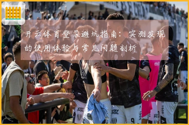 开云体育登录避坑指南：实测发现的使用体验与常见问题剖析