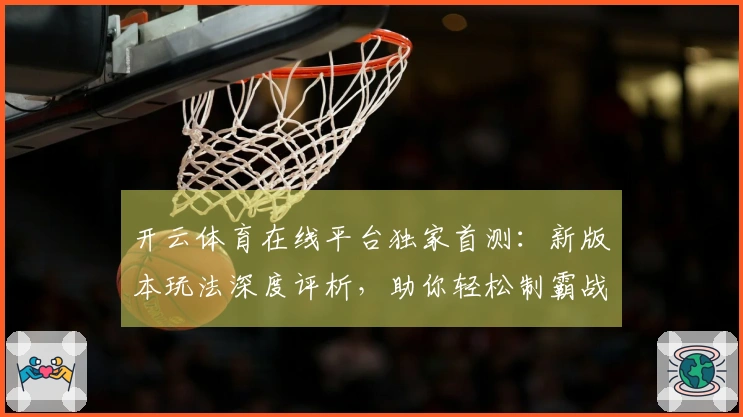 开云体育在线平台独家首测：新版本玩法深度评析，助你轻松制霸战场！