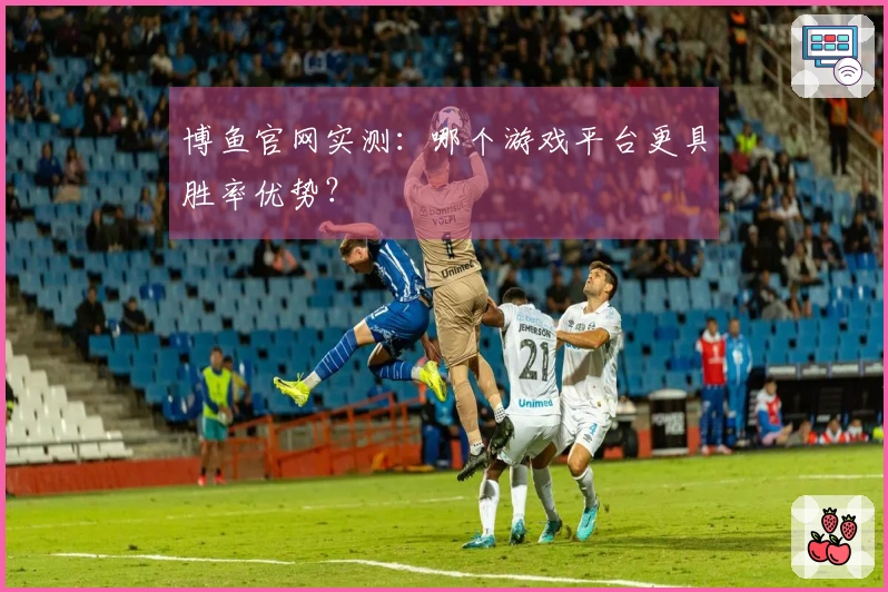 博鱼官网实测：哪个游戏平台更具胜率优势？