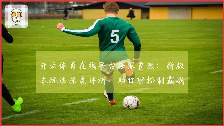 开云体育在线平台独家首测：新版本玩法深度评析，助你轻松制霸战场！