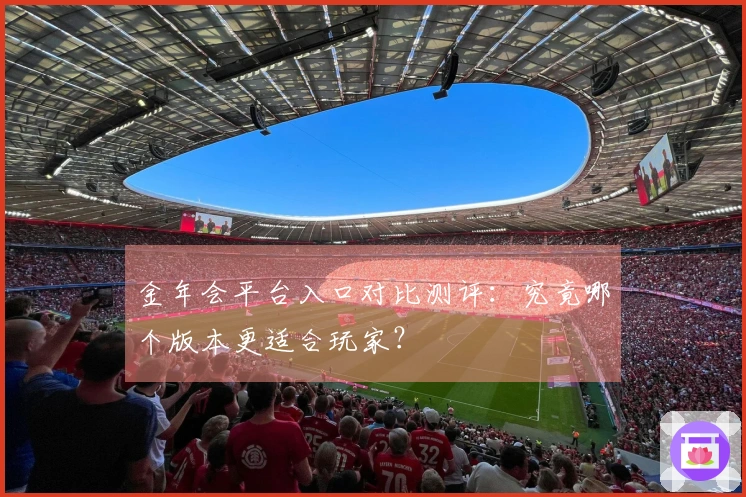 金年会平台入口对比测评：究竟哪个版本更适合玩家？