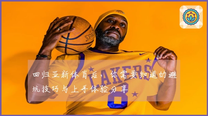 回归亚新体育后，你需要知道的避坑技巧与上手体验分享