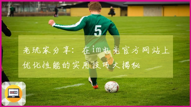老玩家分享：在im电竞官方网站上优化性能的实用技巧大揭秘