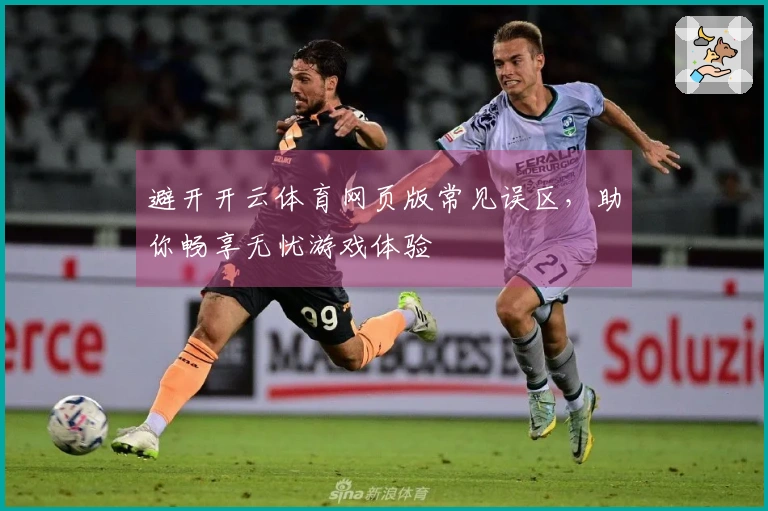 避开开云体育网页版常见误区，助你畅享无忧游戏体验