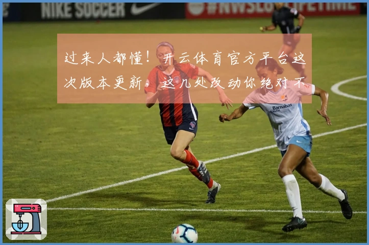 过来人都懂！开云体育官方平台这次版本更新，这几处改动你绝对不能错过