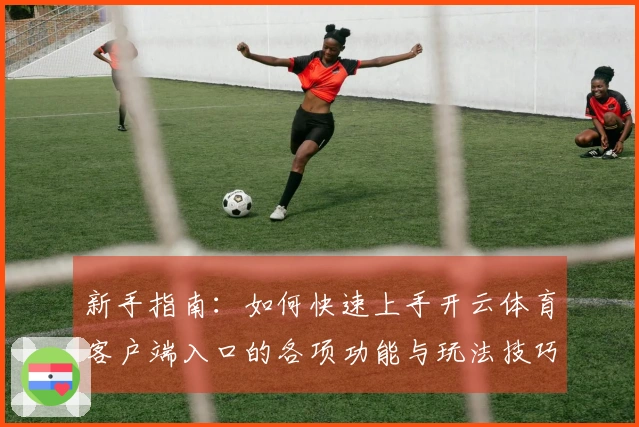 新手指南：如何快速上手开云体育客户端入口的各项功能与玩法技巧