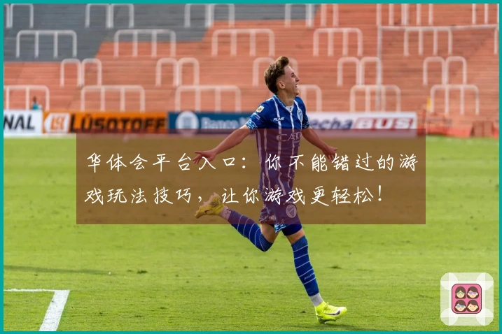 华体会平台入口：你不能错过的游戏玩法技巧，让你游戏更轻松！