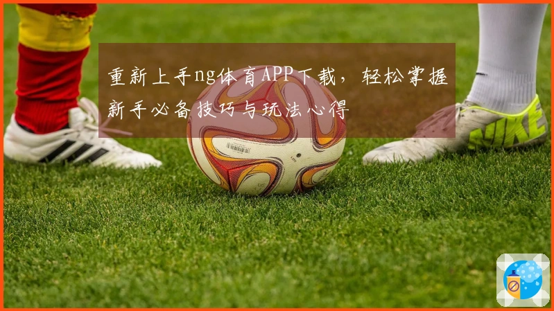 重新上手ng体育APP下载，轻松掌握新手必备技巧与玩法心得