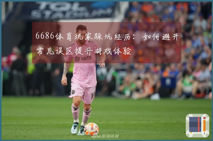 6686体育玩家踩坑经历：如何避开常见误区提升游戏体验