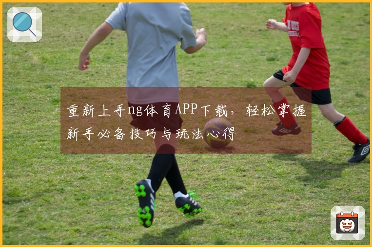 重新上手ng体育APP下载，轻松掌握新手必备技巧与玩法心得
