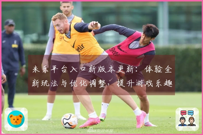 米乐平台入口新版本更新：体验全新玩法与优化调整，提升游戏乐趣